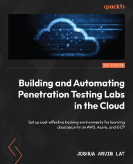 Title: Building and Automating Penetration Testing Labs in the Cloud: Set up cost-effective hacking environments for learning cloud security on AWS, Azure, and GCP, Author: Joshua Arvin Lat