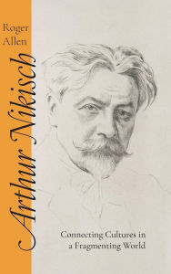 Title: Arthur Nikisch: Connecting Cultures in a Fragmenting World, Author: Roger Allen