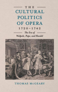 Title: The Cultural Politics of Opera, 1720-1742: The Era of Walpole, Pope, and Handel, Author: Thomas McGeary