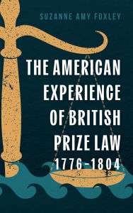Title: The American Experience of British Prize Law, 1776-1804, Author: Suzanne Amy Foxley