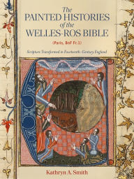 Title: The Painted Histories of the Welles-Ros Bible (Paris, Bnf Fr.1): Scripture Transformed in Fourteenth-Century England, Author: Kathryn A Smith