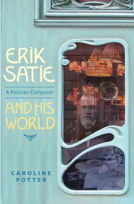 Title: Erik Satie: A Parisian Composer and His World, Author: Caroline Potter