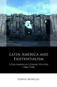 Title: Latin America and Existentialism: A Pan-American Literary History (1864-1938), Author: Edwin Murillo