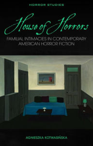 Title: House of Horrors: Familial Intimacies in Contemporary American Horror Fiction, Author: Agnieszka Kotwasinska
