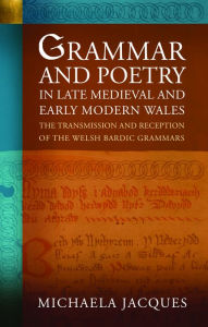 Title: Grammar and Poetry in Late Medieval and Early Modern Wales: The Transmission and Reception of the Welsh Bardic Grammars, Author: Michaela Jacques