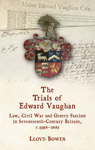 Title: The Trials of Edward Vaughan: Law, Civil War and Gentry Faction in Seventeenth-Century Britain, c.1596-1661, Author: Lloyd Bowen