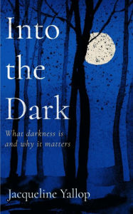Title: Into the Dark: What darkness is and why it matters, Author: Jacqueline Yallop