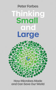 Title: Thinking Small and Large: How Microbes Made and Can Save Our World, Author: Peter Forbes