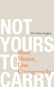 Title: Not Yours to Carry: Shed Shame, Live Courageously, Author: Lalitaa Suglani