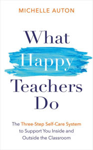 Title: What Happy Teachers Do: The Three-Step Self-Care System to Support You Inside and Outside the Classroom, Author: Michelle Auton
