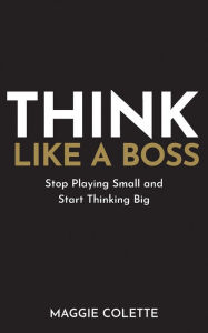 Title: Think Like a Boss: Stop Playing Small and Start Thinking Big, Author: Maggie Colette