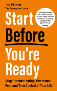 Title: Start Before You're Ready: Stop Procrastinating, Overcome Fear and Take Control of Your Life, Author: Jon Prince