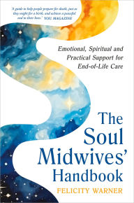 Title: The Soul Midwives' Handbook (Revised Edition): Emotional, Spiritual and Practical Support for End-of-Life Care, Author: Felicity Warner
