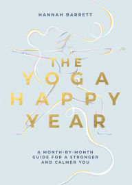 Title: The Yoga Happy Year: A Month-by-Month Guide For A Stronger And Calmer You, Author: Hannah Barrett
