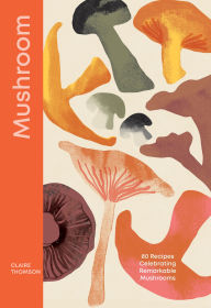 Title: Mushroom: 80 Recipes Celebrating Remarkable Mushrooms, Author: Claire Thomson
