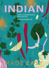 Title: Indian Made Easy: Simple, Modern Recipes for Every Day, Author: Anurag Aggarwal