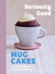 Title: Seriously Good Mug Cakes: Over 70 Recipes for Mug Cakes in Minutes, Author: Kate Calder