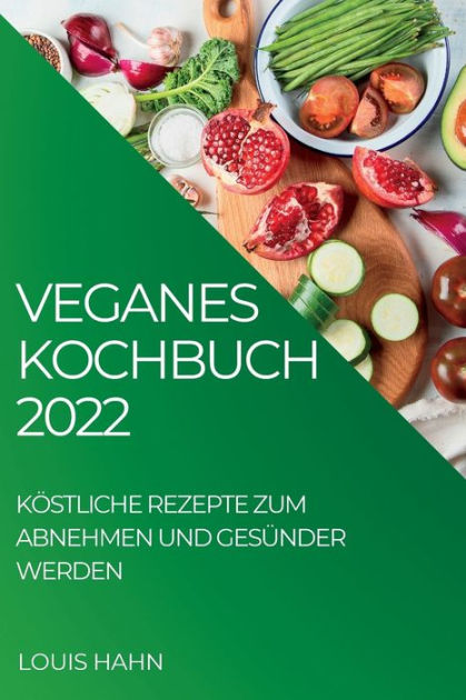 Veganes Kochbuch 2022 KÖstliche Rezepte Zum Abnehmen Und GesÜnder Werden By Louis Hahn 6596