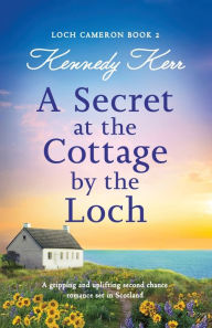 Title: A Secret at the Cottage by the Loch: A gripping and uplifting second chance romance set in Scotland, Author: Kennedy Kerr