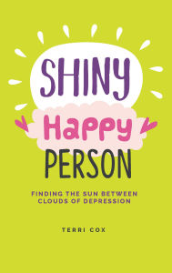 Title: Shiny Happy Person: Finding the Sun Between Clouds of Depression, Author: Terri Cox