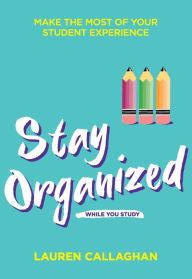 Title: Stay Organized While You Study: Make the Most of Your Student Experience, Author: Lauren Callaghan