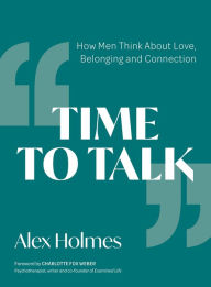 Title: Time to Talk: How Men Think About Love, Belonging and Connection, Author: Alex Holmes