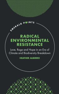 Title: Radical Environmental Resistance: Love, Rage and Hope in an Era of Climate and Biodiversity Breakdown, Author: Heather Alberro