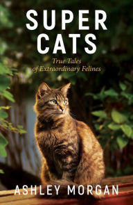 Title: Super Cats: Inspirational True Stories of Real-Life Cat Heroes That Will Melt Your Heart, Author: Ashley Morgan