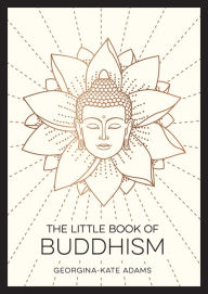 Title: The Little Book of Buddhism: An Introduction to the Key Figures, Beliefs and Practices You Need to Know, Author: Georgina-Kate Adams