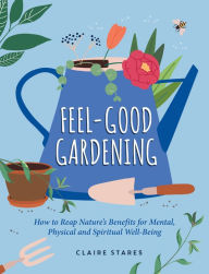 Title: Feel-Good Gardening: How to Reap Nature's Benefits for Mental, Physical and Spiritual Well-Being, Author: Claire Stares