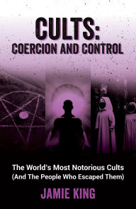 Title: Cults: Coercion and Control: The World's Most Notorious Cults (And the People Who Escaped Them), Author: Jamie King