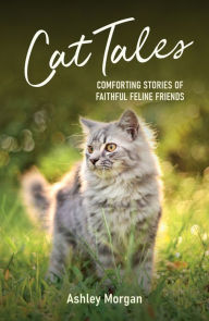 Title: Cat Tales: Comforting Stories of Faithful Feline Friends, Author: Ashley Morgan