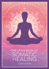 Title: The Little Book of Somatic Healing: A Beginner's Guide to the Art of Body Psychology, Author: Lydia Levine