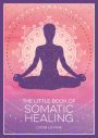 The Little Book of Somatic Healing: A Beginner's Guide to the Art of Body Psychology