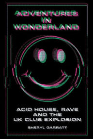 Title: Adventures In Wonderland: Acid House, Rave and the UK Club Explosion, Author: Sheryl Garratt