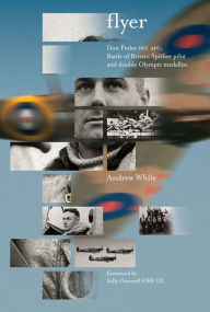 Title: Flyer: Don Finlay DFC AFC; Battle of Britain Spitfire pilot and double Olympic medalist, Author: Andrew White