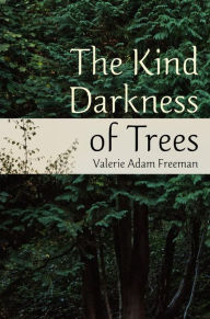 Title: The Kind Darkness of Trees, Author: Valerie Adam Freeman