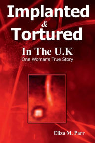 Title: Implanted & Tortured In The U.K: One Woman's True Story, Author: Eliza M. Parr