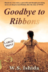Title: Goodbye to Ribbons: Based on a true story, a powerful and thought-provoking novel, set deep in rural Britain after the close of WWII, Author: W S Ishida