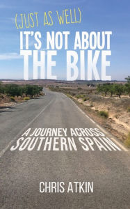 Title: (Just As Well) It's Not About The Bike: A Journey Across Southern Spain, Author: Chris Atkin
