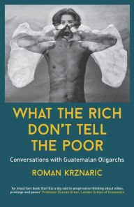 Title: What The Rich Don't Tell The Poor: Conversations with Guatemalan Oligarchs, Author: Roman Krznaric