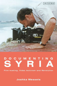 Title: Documenting Syria: Film-making, Video Activism and Revolution, Author: Josepha Ivanka Wessels