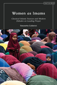 Title: Women as Imams: Classical Islamic Sources and Modern Debates on Leading Prayer, Author: Simonetta Calderini