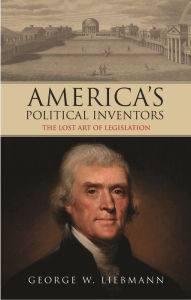 Title: America's Political Inventors: The Lost Art of Legislation, Author: George W. Liebmann