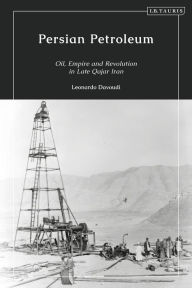 Title: Persian Petroleum: Oil, Empire and Revolution in Late Qajar Iran, Author: Leonardo Davoudi