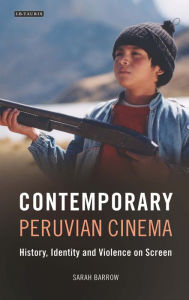 Title: Contemporary Peruvian Cinema: History, Identity and Violence on Screen, Author: Sarah Barrow