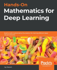Title: Hands-On Mathematics for Deep Learning: Build a solid mathematical foundation for training efficient deep neural networks, Author: Jay Dawani