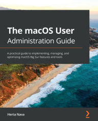 Title: The macOS User Administration Guide: A practical guide to implementing, managing, and optimizing macOS Big Sur features and tools, Author: Herta Nava