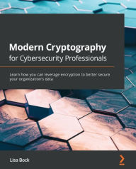 Title: Modern Cryptography for Cybersecurity Professionals: Learn how you can leverage encryption to better secure your organization's data, Author: Lisa Bock