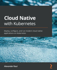 Title: Cloud Native with Kubernetes: Deploy, configure, and run modern cloud native applications on Kubernetes, Author: Alexander Raul